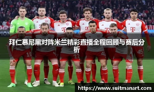 拜仁慕尼黑对阵米兰精彩直播全程回顾与赛后分析